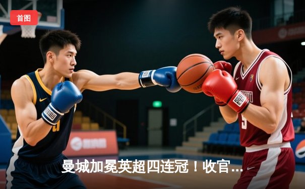 曼城加冕英超四连冠！收官战3-1逆转西汉姆 福登双响定江山