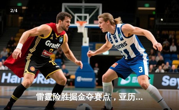 雷霆险胜掘金夺赛点，亚历山大36分力压约基奇三双 - 2