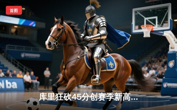 库里狂砍45分创赛季新高 勇士加时险胜凯尔特人终结对手五连胜