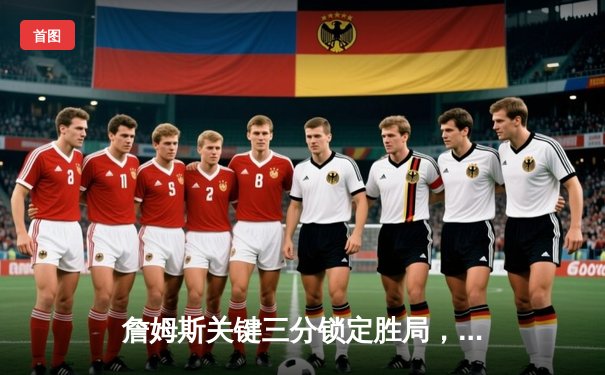 詹姆斯关键三分锁定胜局，湖人加时险胜掘金总分扳成2-2