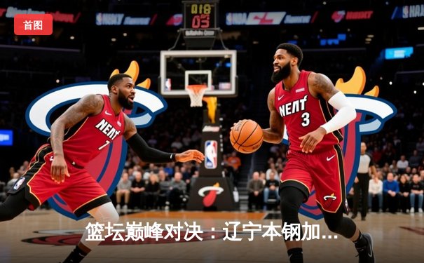 篮坛巅峰对决：辽宁本钢加时险胜广东宏远，赵继伟关键三分锁定胜局