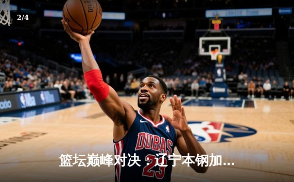 篮坛巅峰对决：辽宁本钢加时险胜广东宏远，赵继伟关键三分锁定胜局 - 2