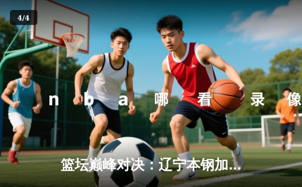 篮坛巅峰对决：辽宁本钢加时险胜广东宏远，赵继伟关键三分锁定胜局 - 4