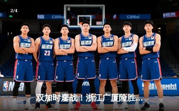 双加时鏖战！浙江广厦险胜广东宏远，胡金秋35+23创赛季新高 - 2