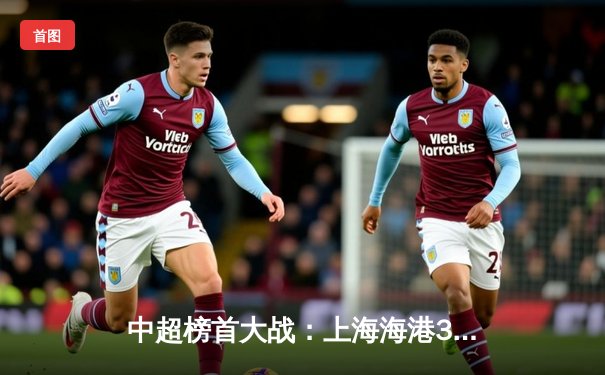 中超榜首大战：上海海港3-2险胜山东泰山，武磊梅开二度成关键先生