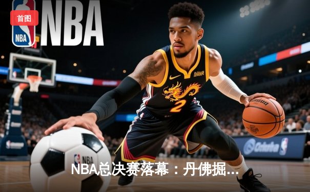 NBA总决赛落幕：丹佛掘金4-1击败迈阿密热火，约基奇荣膺FMVP
