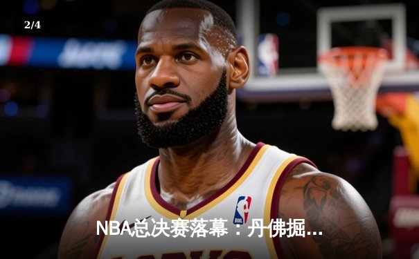 NBA总决赛落幕：丹佛掘金4-1击败迈阿密热火，约基奇荣膺FMVP - 2