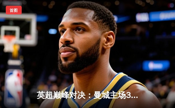 英超巅峰对决：曼城主场3-1逆转阿森纳，哈兰德梅开二度锁定胜局