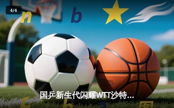 国乒新生代闪耀WTT沙特大满贯 王楚钦4-2逆转林诗栋首度加冕 - 4