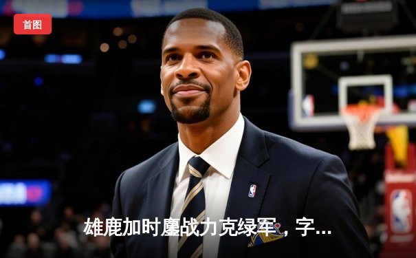 雄鹿加时鏖战力克绿军，字母哥44+14主宰关键战役