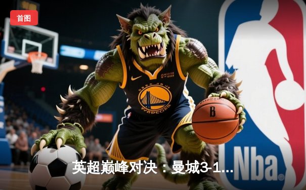 英超巅峰对决：曼城3-1逆转曼联，哈兰德双响锁定胜局