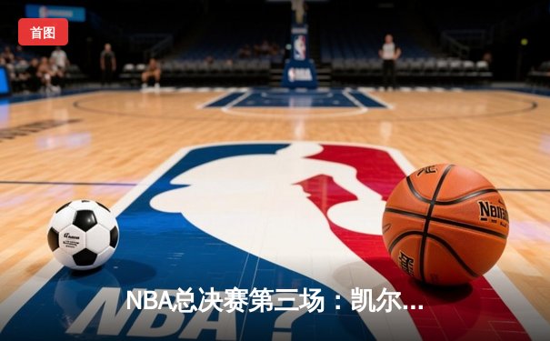 NBA总决赛第三场：凯尔特人主场逆转独行侠，布朗关键三分锁定胜局