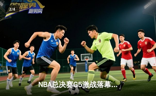 NBA总决赛G5激战落幕：凯尔特人险胜勇士，塔图姆26+10+6率队夺赛点 - 2