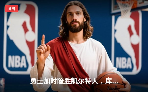 勇士加时险胜凯尔特人，库里狂砍43分率队逆转20分劣势