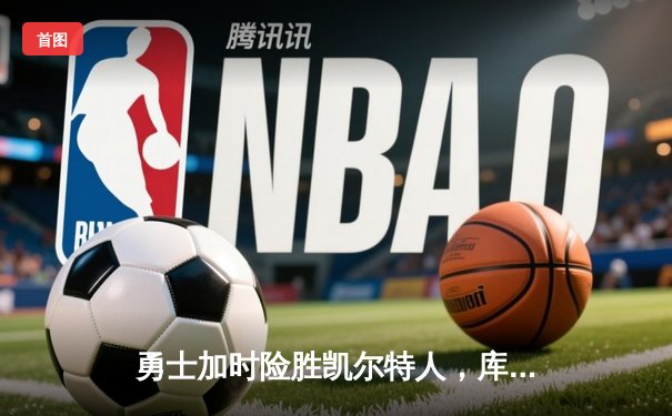 勇士加时险胜凯尔特人，库里狂砍43分刷新总决赛G4纪录