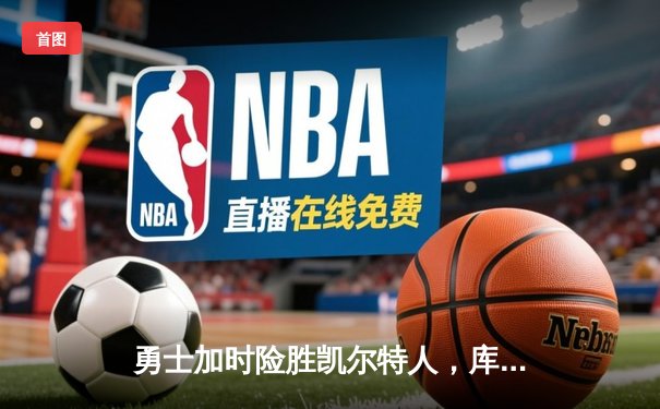 勇士加时险胜凯尔特人，库里狂砍43分率队完成20分惊天逆转